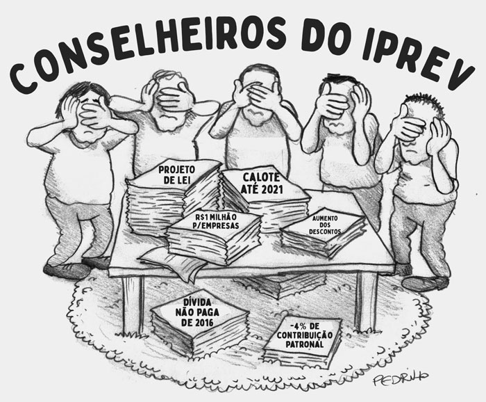 Charge com título "Conselheiros do IPREV", desenho de pessoas tapando o próprio olho e na mesa da frente papeladas escrito: "Projeto de Lei", "CALOTE até 2021", "R$ 1 MILHÃO para empresas", "Aumento dos descontos", "Dívida não paga de 2016" e "-4% de contribuição patronal".